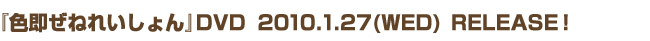 『色即ぜねれいしょん』DVD　2010.1.27(WED)　RELEASE！